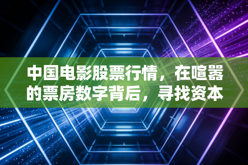 中国电影股票行情,在喧嚣的票房数字背后,寻找资本市场的真实票房