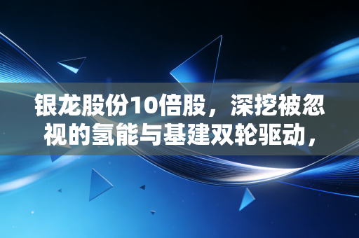 银龙股份10倍股,深挖被忽视的氢能与基建双轮驱动,这只隐形冠军能飞多高?