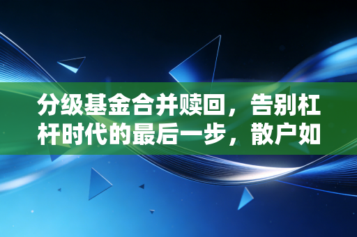 分级基金合并赎回,告别杠杆时代的最后一步,散户如何优雅离场?