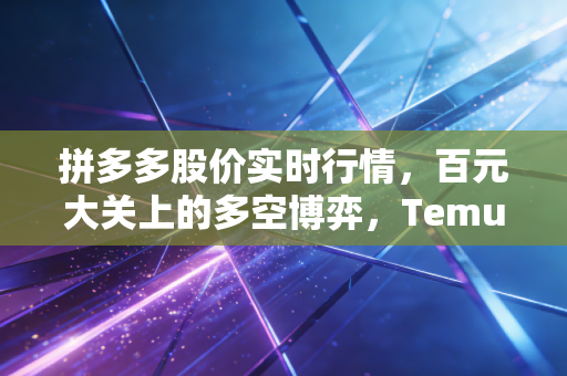 拼多多股价实时行情，百元大关上的多空博弈，Temu狂飙背后的隐忧与机遇