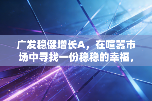 广发稳健增长A，在喧嚣市场中寻找一份稳稳的幸福，这只老牌基金究竟做对了什么？