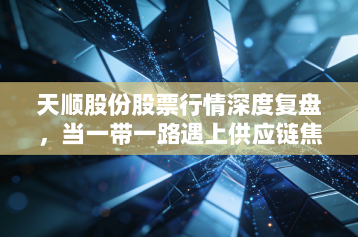 天顺股份股票行情深度复盘,当一带一路遇上供应链焦虑,这碗面到底香不香?