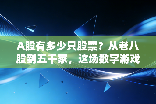 A股有多少只股票?从老八股到五千家,这场数字游戏背后的财富真相