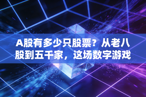 A股有多少只股票?从老八股到五千家,这场数字游戏背后的财富真相