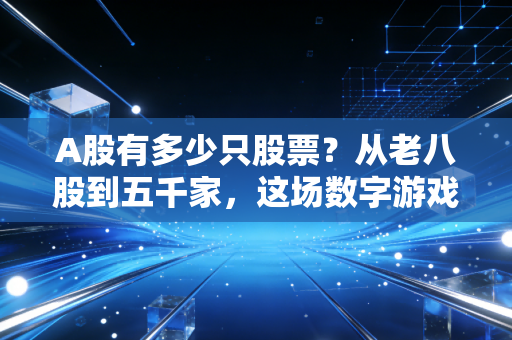 A股有多少只股票？从老八股到五千家，这场数字游戏背后的财富真相