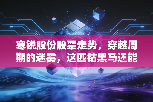 寒锐股份股票走势，穿越周期的迷雾，这匹钴黑马还能跑多远？