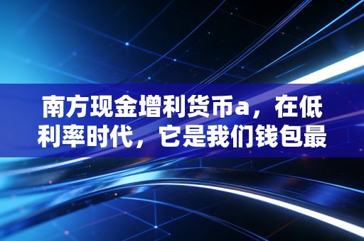 南方现金增利货币a,在低利率时代,它是我们钱包最后的避风港吗?