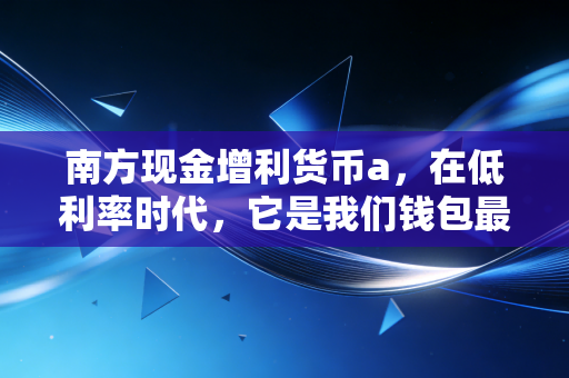 南方现金增利货币a，在低利率时代，它是我们钱包最后的避风港吗？