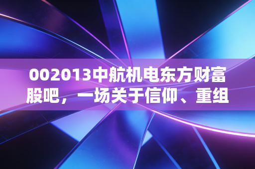 002013中航机电东方财富股吧,一场关于信仰、重组与散户江湖的深度复盘