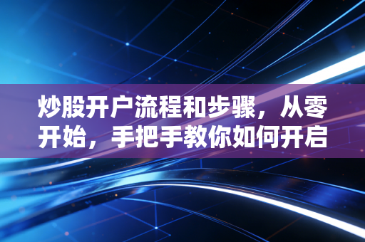 炒股开户流程和步骤,从零开始,手把手教你如何开启投资之路