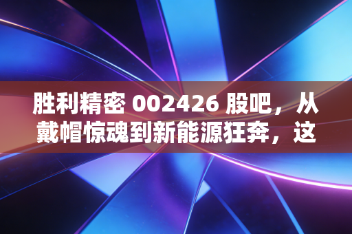 胜利精密 002426 股吧,从戴帽惊魂到新能源狂奔,这只票到底是坑还是黄金?