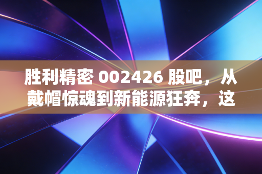 胜利精密 002426 股吧,从戴帽惊魂到新能源狂奔,这只票到底是坑还是黄金?