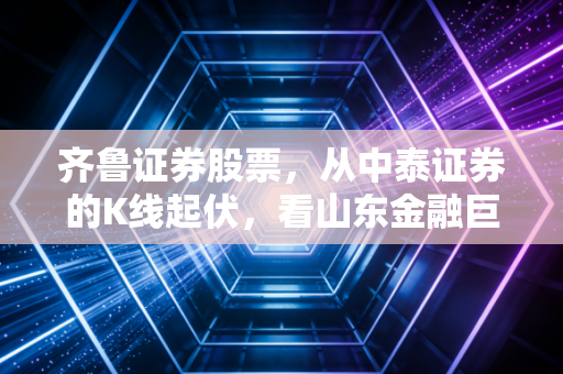齐鲁证券股票，从中泰证券的K线起伏，看山东金融巨头的倔强与机遇