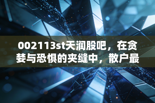 002113st天润股吧，在贪婪与恐惧的夹缝中，散户最后的狂欢与悲歌