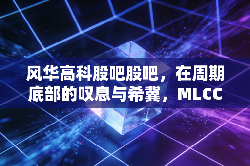 风华高科股吧股吧,在周期底部的叹息与希冀,MLCC老大哥还能翻身吗?