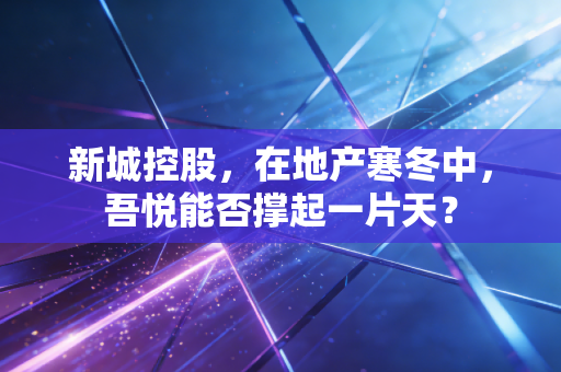 新城控股,在地产寒冬中,吾悦能否撑起一片天?