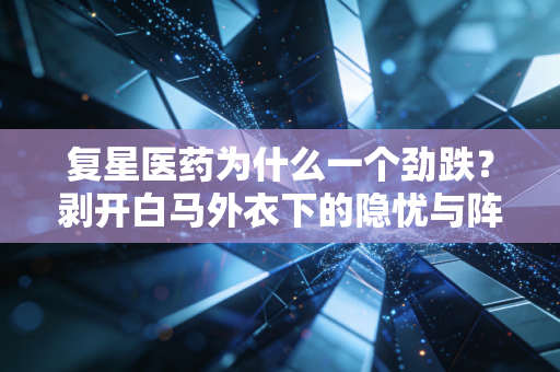 复星医药为什么一个劲跌？剥开白马外衣下的隐忧与阵痛