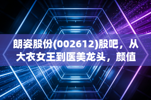 朗姿股份(002612)股吧，从大衣女王到医美龙头，颜值经济的狂欢还能持续多久？