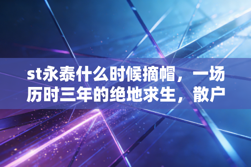 st永泰什么时候摘帽,一场历时三年的绝地求生,散户眼中的凤凰涅槃