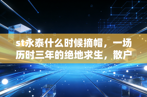 st永泰什么时候摘帽,一场历时三年的绝地求生,散户眼中的凤凰涅槃