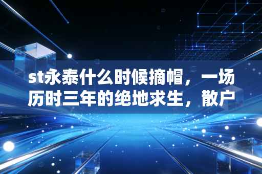st永泰什么时候摘帽，一场历时三年的绝地求生，散户眼中的凤凰涅槃