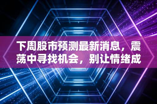 下周股市预测最新消息,震荡中寻找机会,别让情绪成了你的操盘手