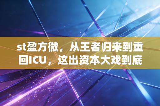 st盈方微，从王者归来到重回ICU，这出资本大戏到底收割了多少散户？