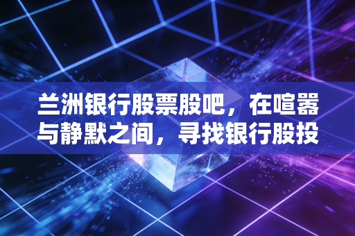 兰洲银行股票股吧，在喧嚣与静默之间，寻找银行股投资的长期主义答案
