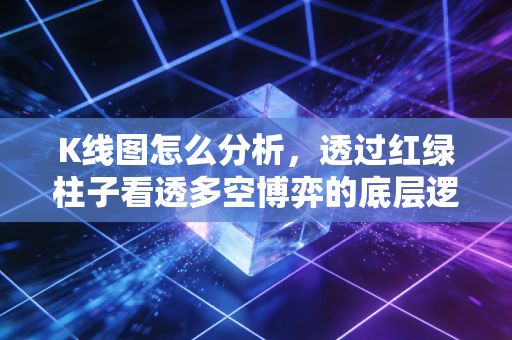 K线图怎么分析,透过红绿柱子看透多空博弈的底层逻辑
