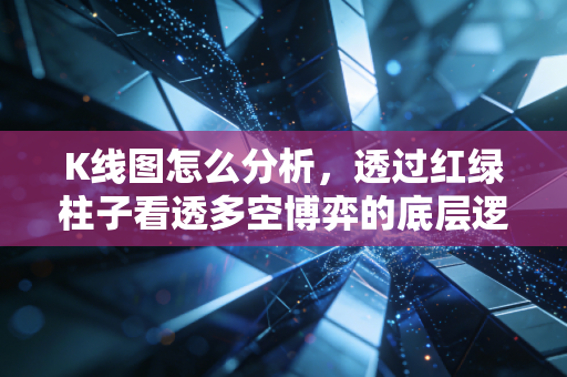 K线图怎么分析，透过红绿柱子看透多空博弈的底层逻辑