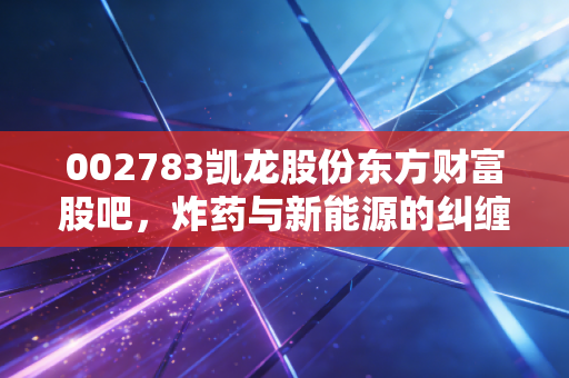 002783凯龙股份东方财富股吧,炸药与新能源的纠缠,散户情绪的修罗场