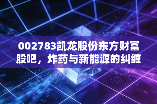 002783凯龙股份东方财富股吧，炸药与新能源的纠缠，散户情绪的修罗场