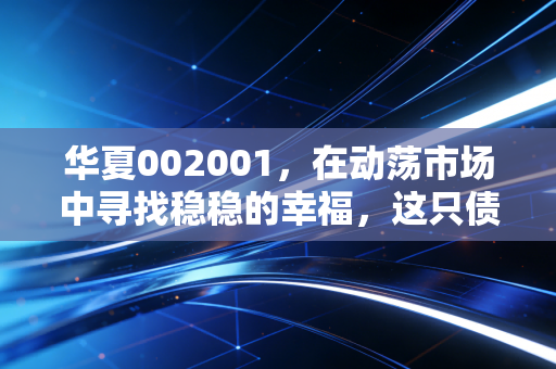 华夏002001,在动荡市场中寻找稳稳的幸福,这只债基能托底吗?