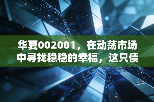 华夏002001,在动荡市场中寻找稳稳的幸福,这只债基能托底吗?