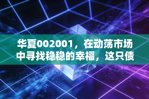 华夏002001，在动荡市场中寻找稳稳的幸福，这只债基能托底吗？