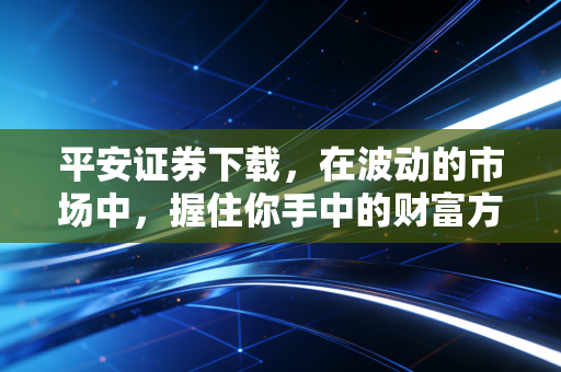 平安证券下载，在波动的市场中，握住你手中的财富方舟