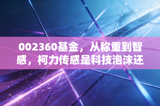 002360基金,从称重到智感,柯力传感是科技泡沫还是硬核资产?
