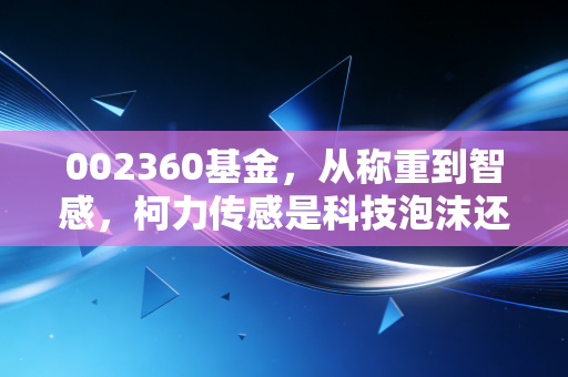 002360基金,从称重到智感,柯力传感是科技泡沫还是硬核资产?