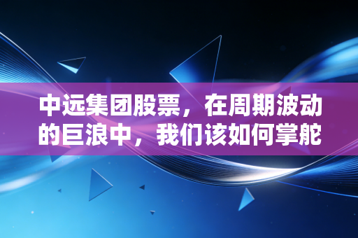 中远集团股票，在周期波动的巨浪中，我们该如何掌舵？