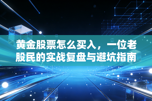 黄金股票怎么买入,一位老股民的实战复盘与避坑指南
