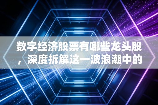 数字经济股票有哪些龙头股,深度拆解这一波浪潮中的真金白银