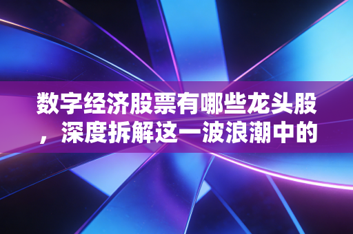 数字经济股票有哪些龙头股，深度拆解这一波浪潮中的真金白银