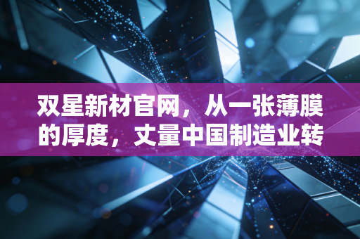 双星新材官网,从一张薄膜的厚度,丈量中国制造业转型的韧性