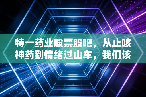 特一药业股票股吧,从止咳神药到情绪过山车,我们该如何看待这只妖股的起落?