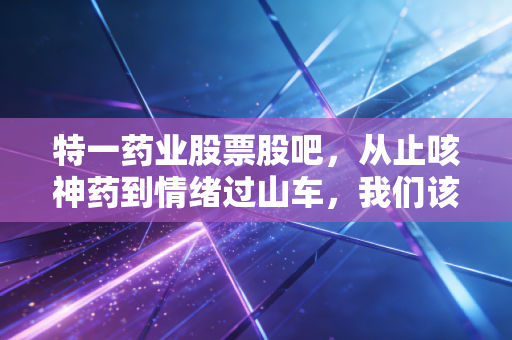 特一药业股票股吧,从止咳神药到情绪过山车,我们该如何看待这只妖股的起落?
