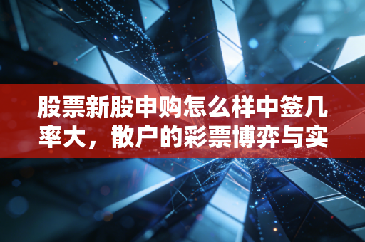 股票新股申购怎么样中签几率大,散户的彩票博弈与实战心法