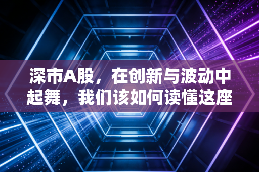 深市A股,在创新与波动中起舞,我们该如何读懂这座城市的财富密码?
