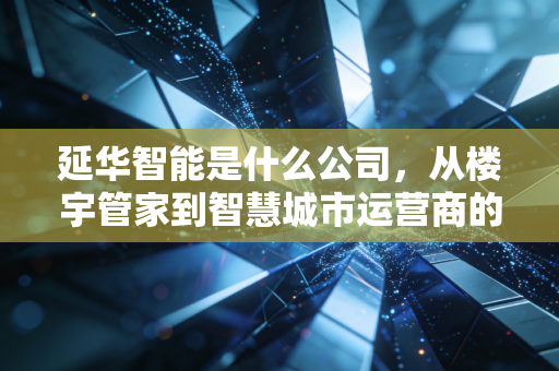 延华智能是什么公司,从楼宇管家到智慧城市运营商的二十年进阶路