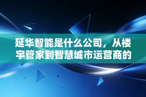 延华智能是什么公司，从楼宇管家到智慧城市运营商的二十年进阶路