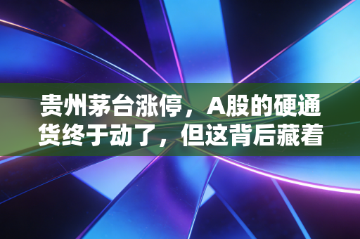 贵州茅台涨停，A股的硬通货终于动了，但这背后藏着你没看懂的深意